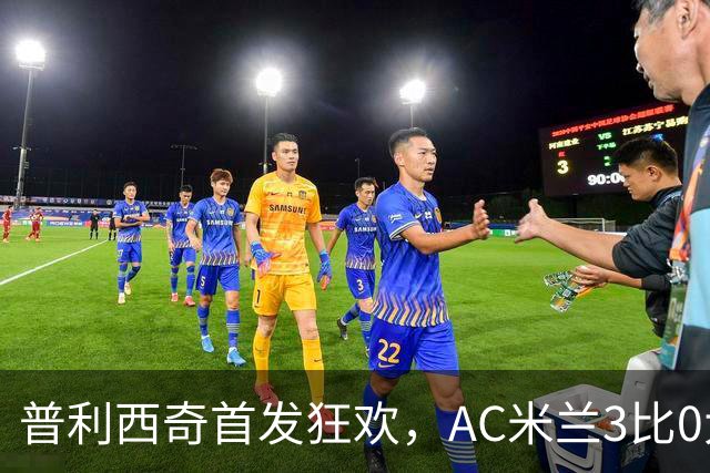 普利西奇首发狂欢，AC米兰3比0大胜如春风拂面