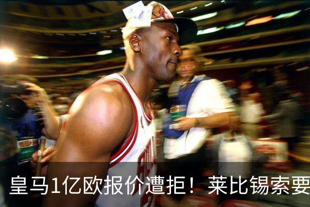 皇马1亿欧报价遭拒！莱比锡索要超1.2亿，巴黎已与19岁飞翼谈妥个人条款