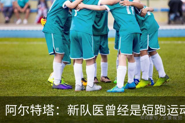 阿尔特塔：新队医曾经是短跑运动员？我们希望招募不同的特质